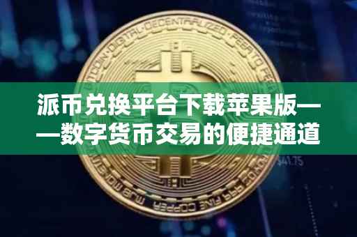 派币兑换平台下载苹果版——数字货币交易的便捷通道