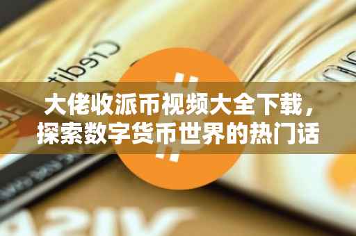 大佬收派币视频大全下载，探索数字货币世界的热门话题