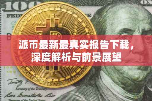 派币最新最真实报告下载，深度解析与前景展望