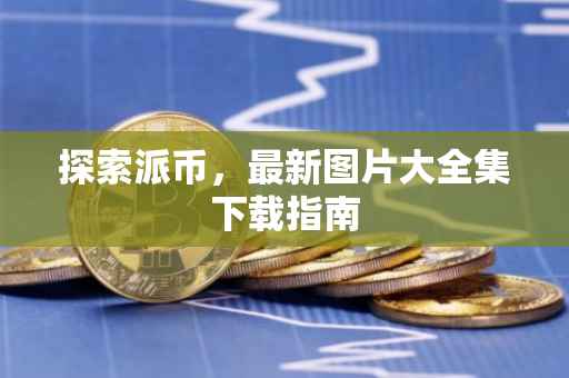 探索派币，最新图片大全集下载指南