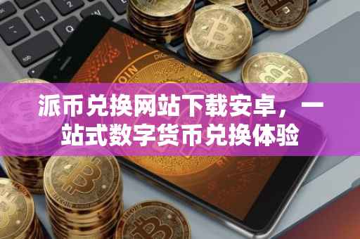 派币兑换网站下载安卓，一站式数字货币兑换体验
