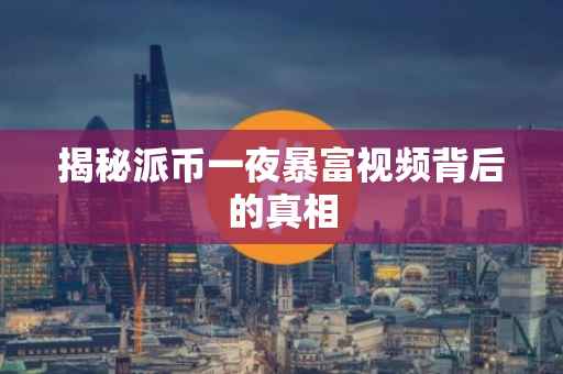 揭秘派币一夜暴富视频背后的真相