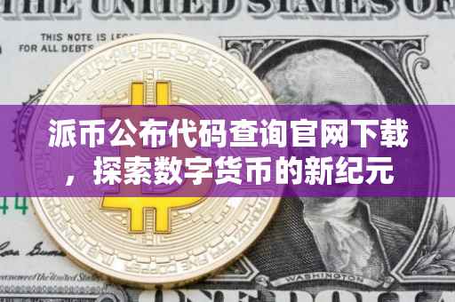 派币公布代码查询官网下载，探索数字货币的新纪元