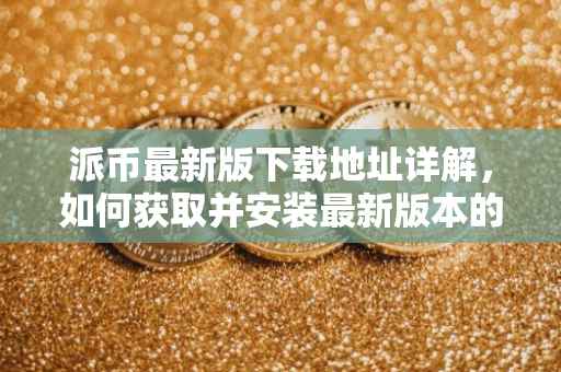 派币最新版下载地址详解，如何获取并安装最新版本的派币应用