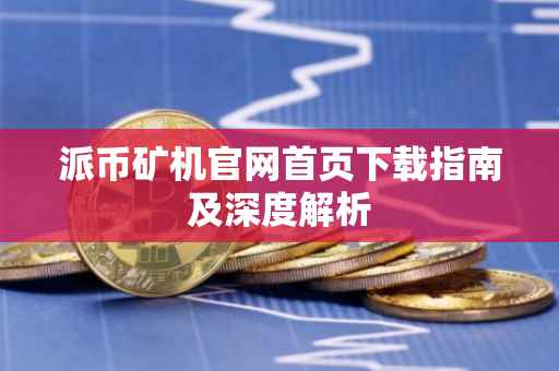 派币矿机官网首页下载指南及深度解析