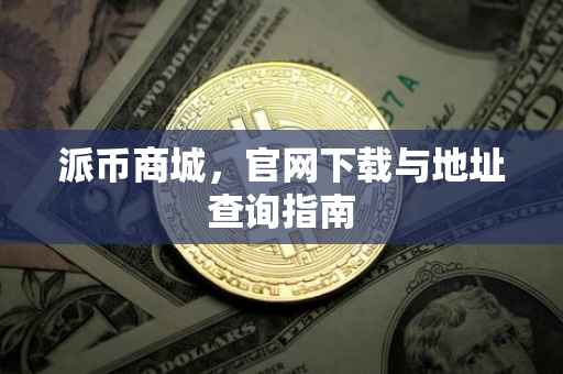 派币商城，官网下载与地址查询指南