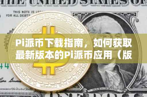 Pi派币下载指南，如何获取最新版本的Pi派币应用（版本1.37）