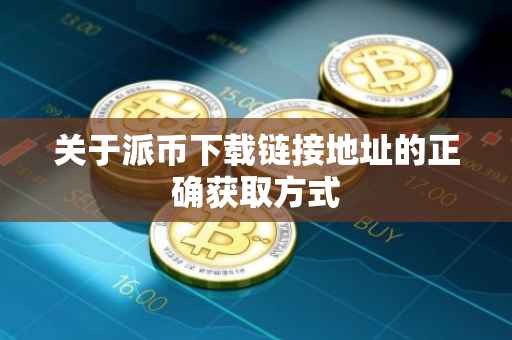 关于派币下载链接地址的正确获取方式
