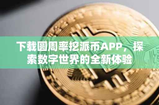 下载圆周率挖派币APP，探索数字世界的全新体验