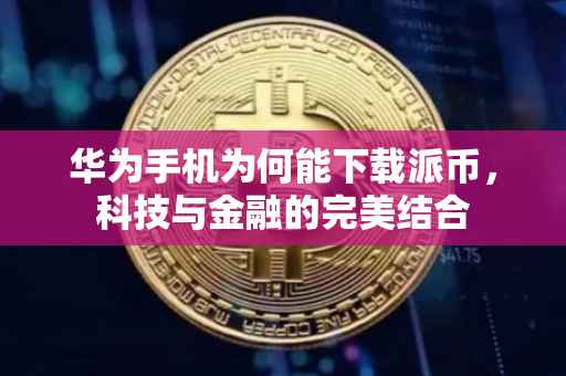 华为手机为何能下载派币，科技与金融的完美结合