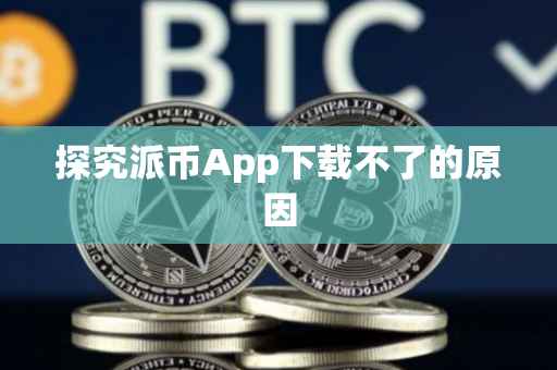 探究派币App下载不了的原因