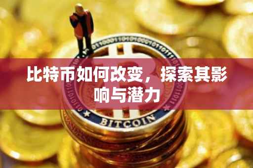 比特币如何改变，探索其影响与潜力
