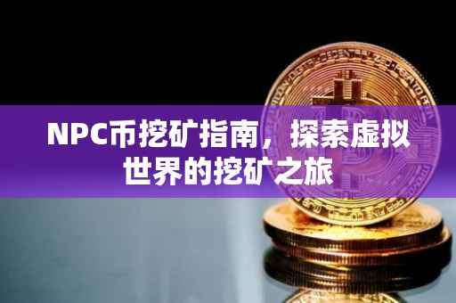 NPC币挖矿指南，探索虚拟世界的挖矿之旅