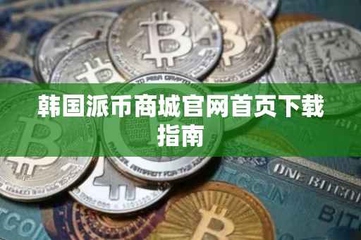 韩国派币商城官网首页下载指南