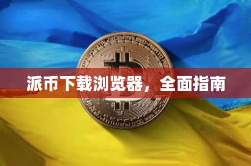 派币下载浏览器，全面指南