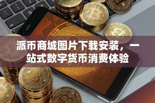 派币商城图片下载安装，一站式数字货币消费体验