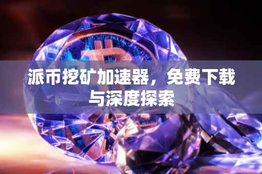 派币挖矿加速器，免费下载与深度探索