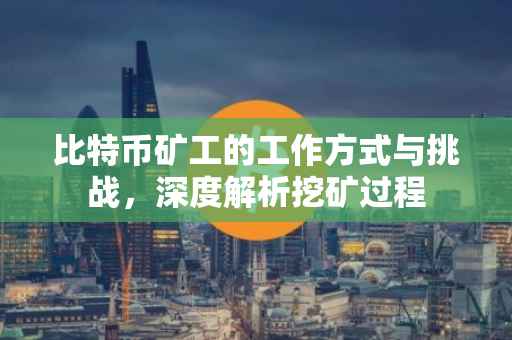 比特币矿工的工作方式与挑战，深度解析挖矿过程