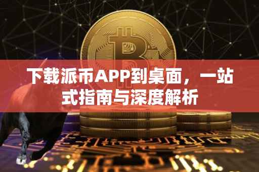 下载派币APP到桌面，一站式指南与深度解析