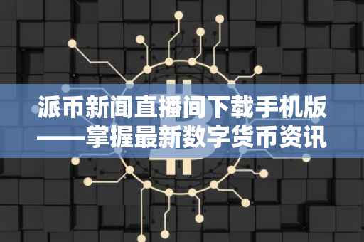 派币新闻直播间下载手机版——掌握最新数字货币资讯的便捷途径