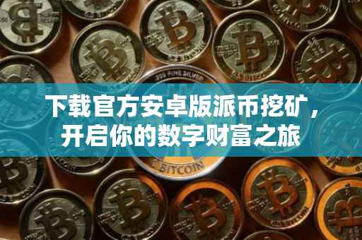 下载官方安卓版派币挖矿，开启你的数字财富之旅