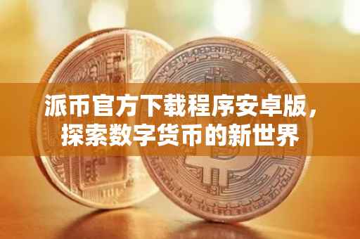 派币官方下载程序安卓版，探索数字货币的新世界