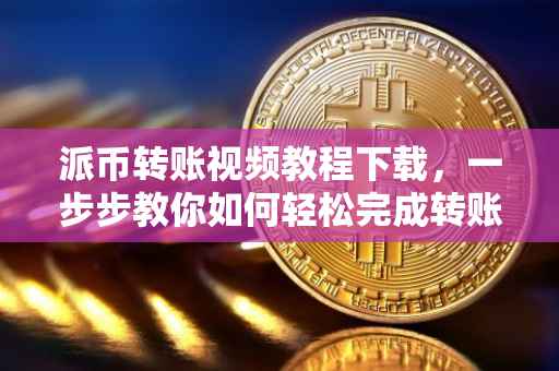派币转账视频教程下载，一步步教你如何轻松完成转账操作
