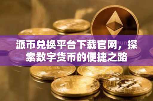 派币兑换平台下载官网，探索数字货币的便捷之路
