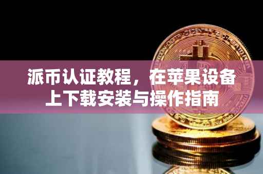 派币认证教程，在苹果设备上下载安装与操作指南