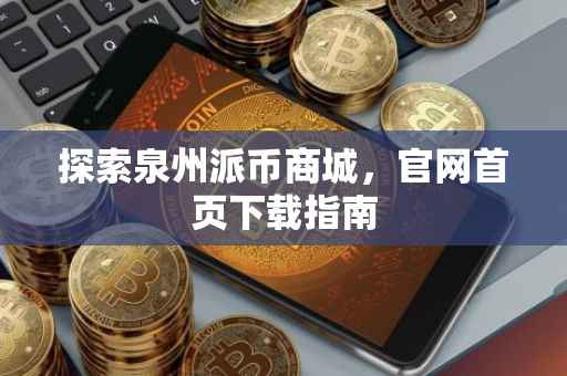 探索泉州派币商城，官网首页下载指南