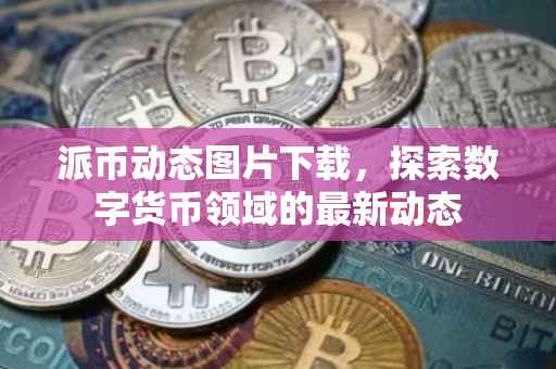 派币动态图片下载，探索数字货币领域的最新动态