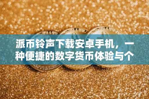 派币铃声下载安卓手机，一种便捷的数字货币体验与个性化铃声定制