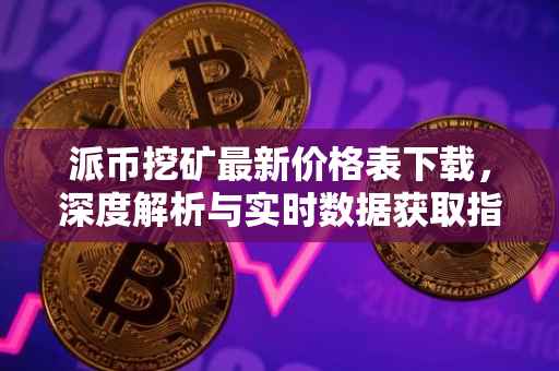 派币挖矿最新价格表下载，深度解析与实时数据获取指南