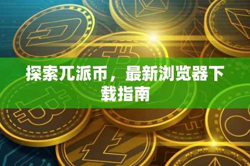 探索兀派币，最新浏览器下载指南