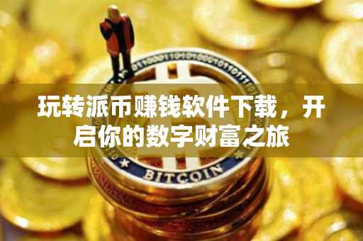 玩转派币赚钱软件下载，开启你的数字财富之旅