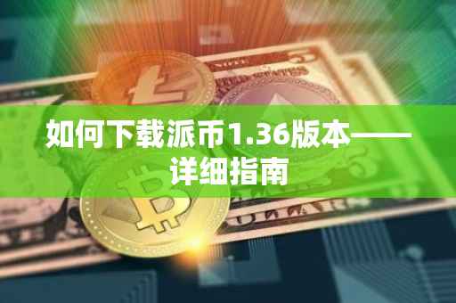 如何下载派币1.36版本——详细指南