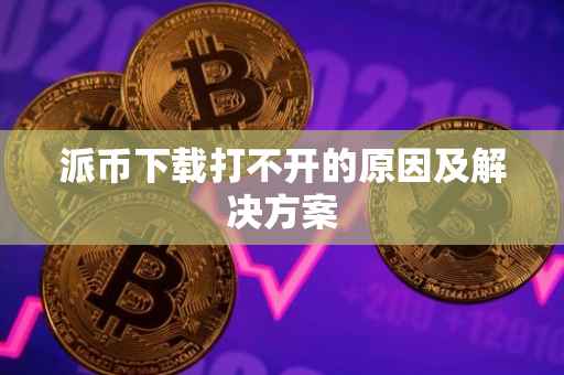 派币下载打不开的原因及解决方案