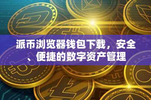 派币浏览器钱包下载，安全、便捷的数字资产管理