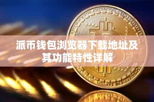 派币钱包浏览器下载地址及其功能特性详解