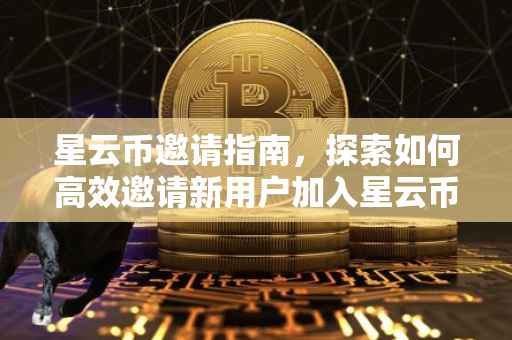 星云币邀请指南，探索如何高效邀请新用户加入星云币社区