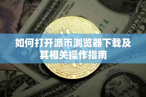 如何打开派币浏览器下载及其相关操作指南