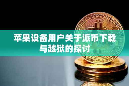 苹果设备用户关于派币下载与越狱的探讨
