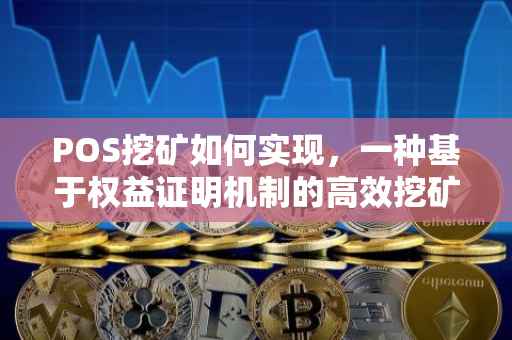 POS挖矿如何实现，一种基于权益证明机制的高效挖矿方法