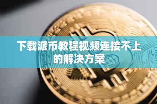下载派币教程视频连接不上的解决方案
