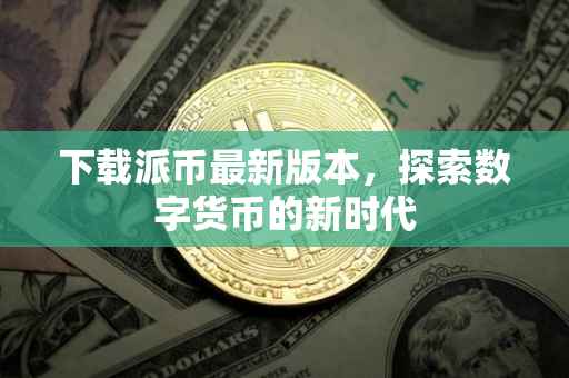 下载派币最新版本，探索数字货币的新时代