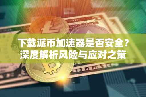 下载派币加速器是否安全？深度解析风险与应对之策