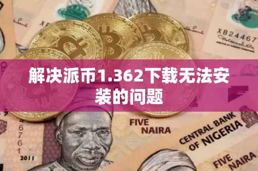 解决派币1.362下载无法安装的问题