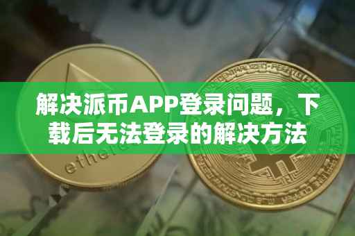 解决派币APP登录问题，下载后无法登录的解决方法