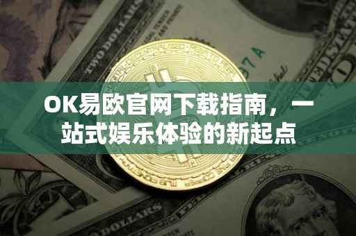 OK易欧官网下载指南，一站式娱乐体验的新起点