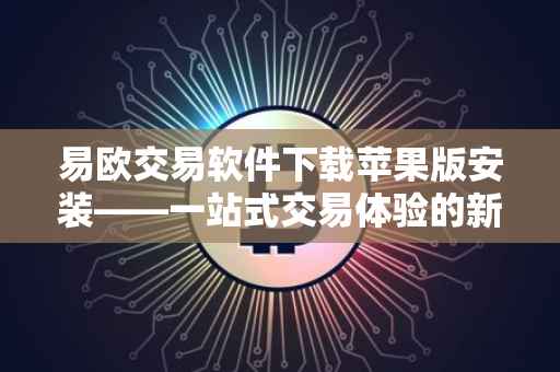 易欧交易软件下载苹果版安装——一站式交易体验的新篇章